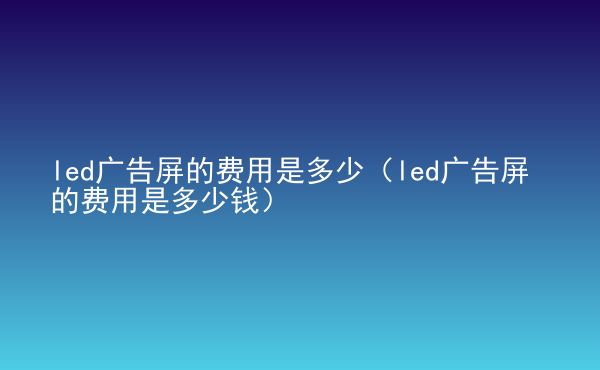  led廣告屏的費(fèi)用是多少（led廣告屏的費(fèi)用是多少錢）