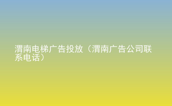  渭南電梯廣告投放（渭南廣告公司聯(lián)系電話）