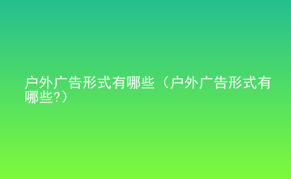  戶外廣告形式有哪些（戶外廣告形式有哪些?）