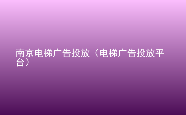  南京電梯廣告投放（電梯廣告投放平臺）