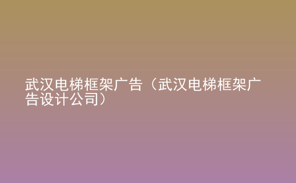  武漢電梯框架廣告（武漢電梯框架廣告設(shè)計公司）