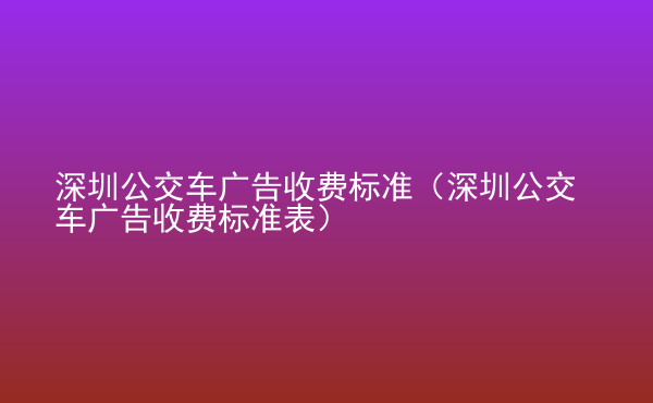  深圳公交車廣告收費(fèi)標(biāo)準(zhǔn)（深圳公交車廣告收費(fèi)標(biāo)準(zhǔn)表）