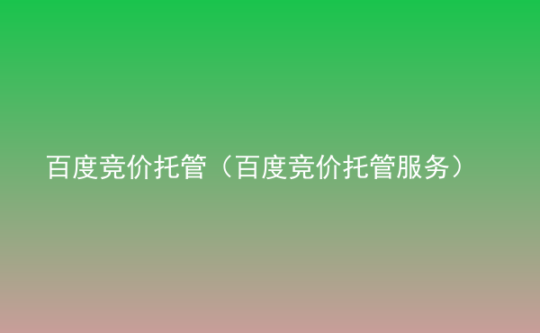  百度競(jìng)價(jià)托管（百度競(jìng)價(jià)托管服務(wù)）