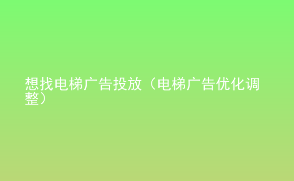  想找電梯廣告投放（電梯廣告優(yōu)化調(diào)整）