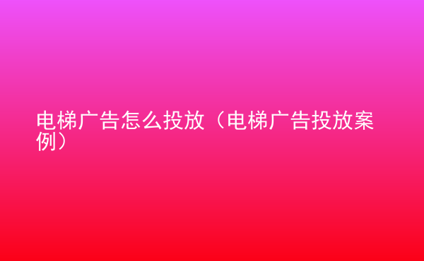  電梯廣告怎么投放（電梯廣告投放案例）