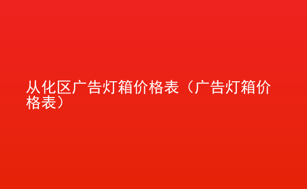  從化區(qū)廣告燈箱價(jià)格表（廣告燈箱價(jià)格表）