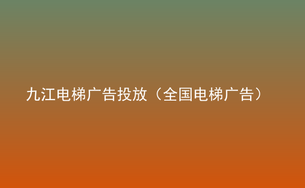  九江電梯廣告投放（全國(guó)電梯廣告）