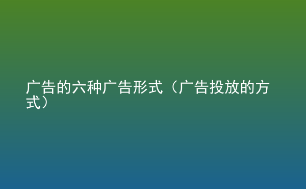  廣告的六種廣告形式（廣告投放的方式）