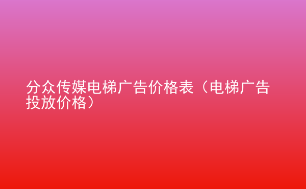  分眾傳媒電梯廣告價格表（電梯廣告投放價格）