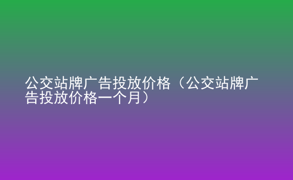  公交站牌廣告投放價(jià)格（公交站牌廣告投放價(jià)格一個(gè)月）