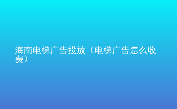  海南電梯廣告投放（電梯廣告怎么收費）