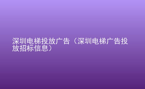  深圳電梯投放廣告（深圳電梯廣告投放招標(biāo)信息）