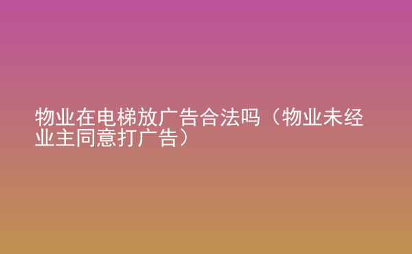  物業(yè)在電梯放廣告合法嗎（物業(yè)未經(jīng)業(yè)主同意打廣告）