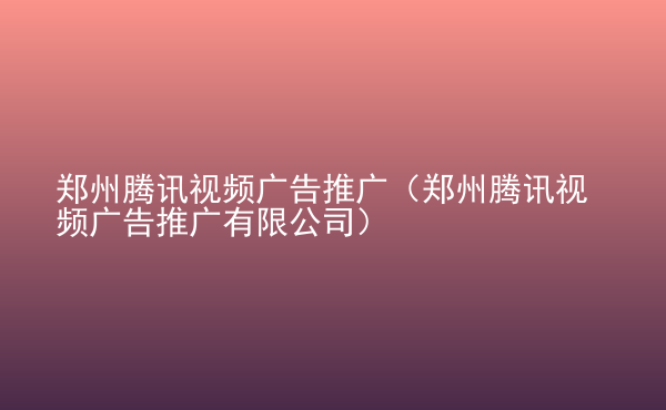  鄭州騰訊視頻廣告推廣（鄭州騰訊視頻廣告推廣有限公司）