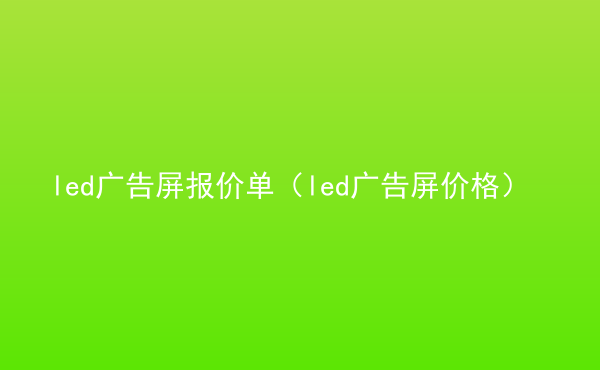  led廣告屏報價單（led廣告屏價格）