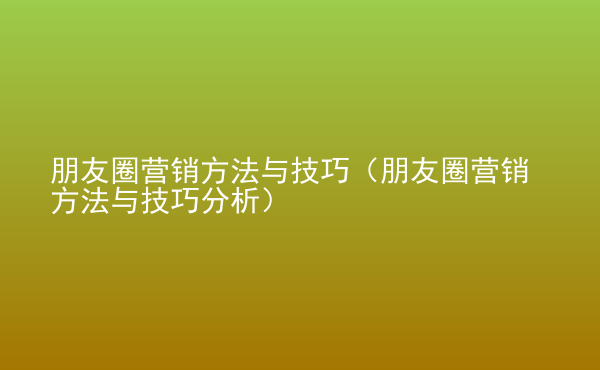  朋友圈營銷方法與技巧（朋友圈營銷方法與技巧分析）