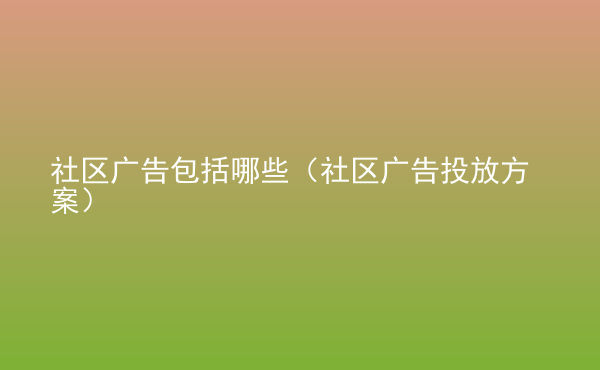  社區(qū)廣告包括哪些（社區(qū)廣告投放方案）