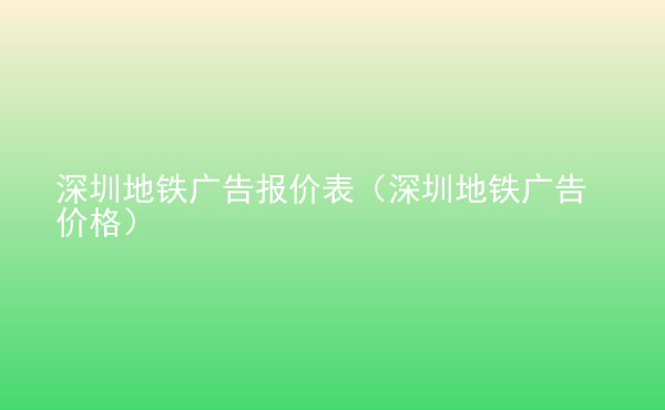  深圳地鐵廣告報(bào)價(jià)表（深圳地鐵廣告價(jià)格）