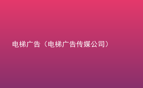  電梯廣告（電梯廣告?zhèn)髅焦荆? /> </div>
                                <div   id=