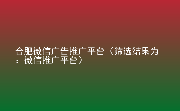  合肥微信廣告推廣平臺(tái)（篩選結(jié)果為：微信推廣平臺(tái)）