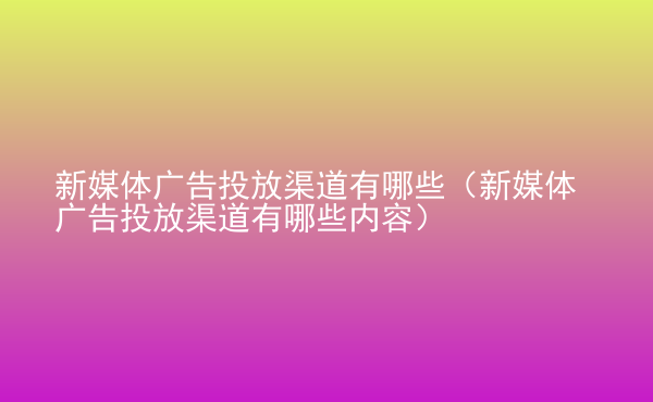  新媒體廣告投放渠道有哪些（新媒體廣告投放渠道有哪些內(nèi)容）