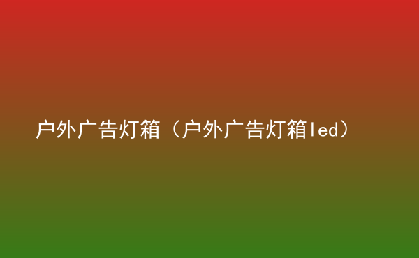  戶外廣告燈箱（戶外廣告燈箱led）