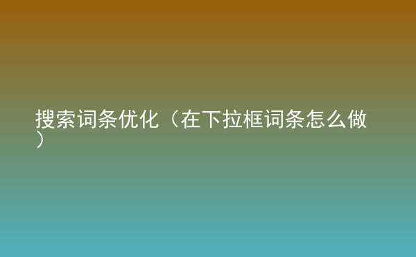  搜索詞條優(yōu)化（在下拉框詞條怎么做）