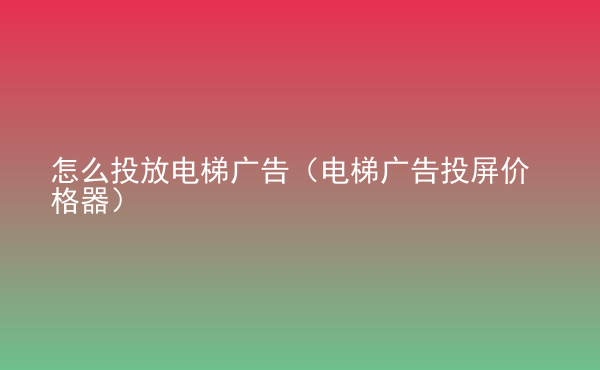  怎么投放電梯廣告（電梯廣告投屏價格器）