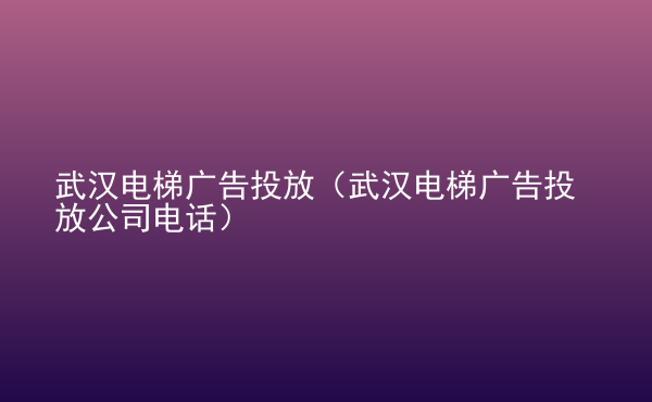  武漢電梯廣告投放（武漢電梯廣告投放公司電話）