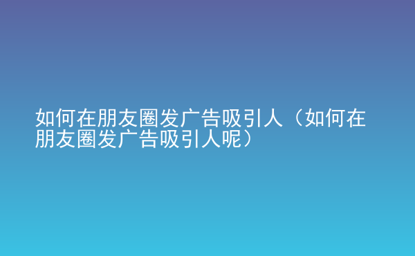  如何在朋友圈發(fā)廣告吸引人（如何在朋友圈發(fā)廣告吸引人呢）