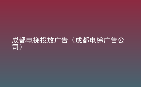  成都電梯投放廣告（成都電梯廣告公司）