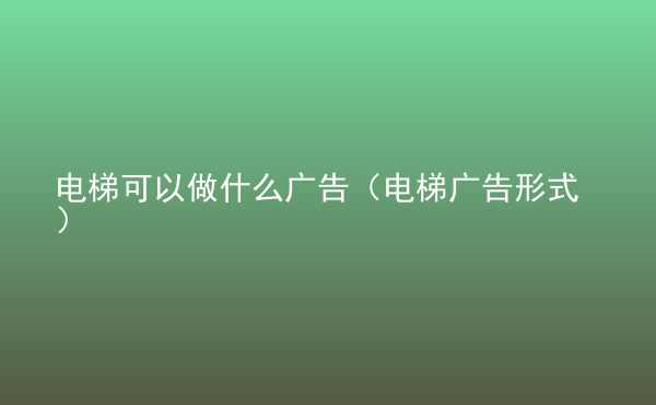  電梯可以做什么廣告（電梯廣告形式）