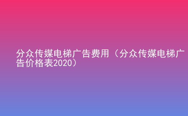  分眾傳媒電梯廣告費用（分眾傳媒電梯廣告價格表2020）