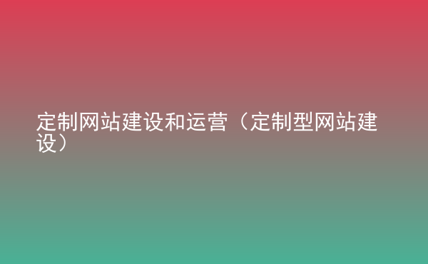  定制網(wǎng)站建設(shè)和運營（定制型網(wǎng)站建設(shè)）