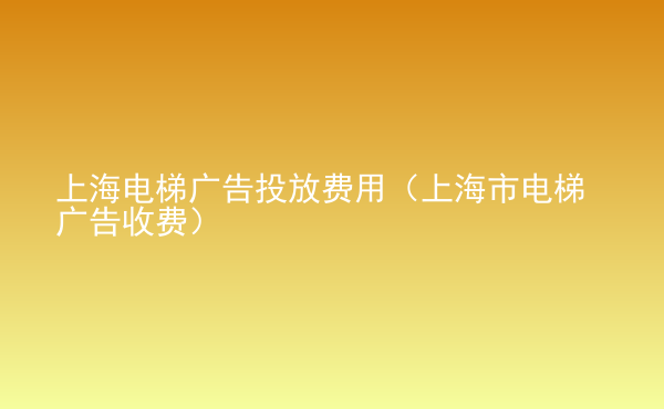  上海電梯廣告投放費用（上海市電梯廣告收費）