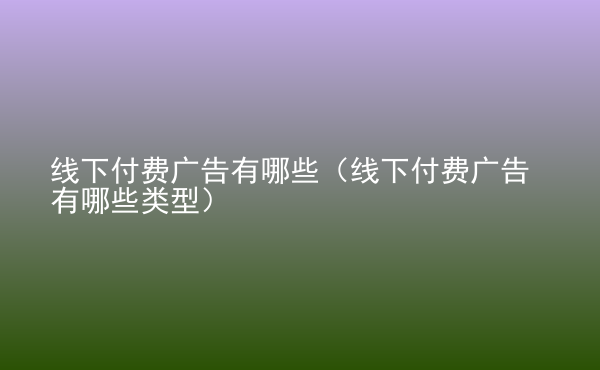  線下付費(fèi)廣告有哪些（線下付費(fèi)廣告有哪些類型）