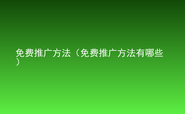  免費(fèi)推廣方法（免費(fèi)推廣方法有哪些）