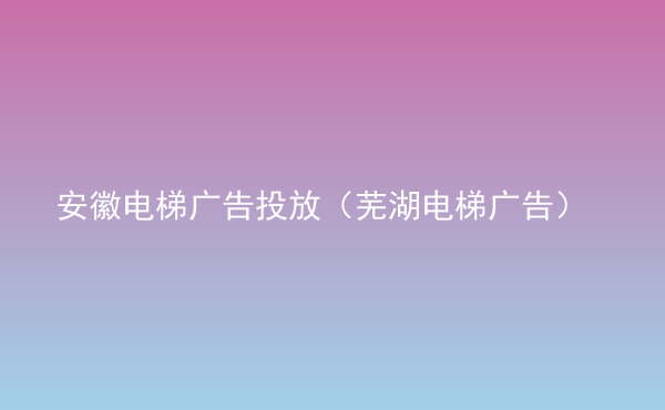  安徽電梯廣告投放（蕪湖電梯廣告）