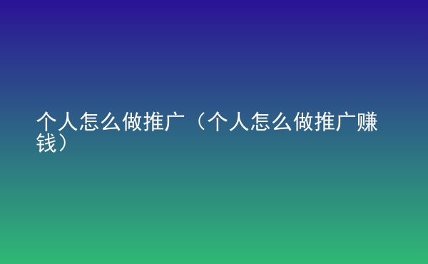  個人怎么做推廣（個人怎么做推廣賺錢）