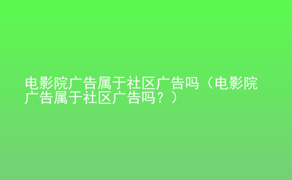  電影院廣告屬于社區(qū)廣告嗎（電影院廣告屬于社區(qū)廣告嗎？）