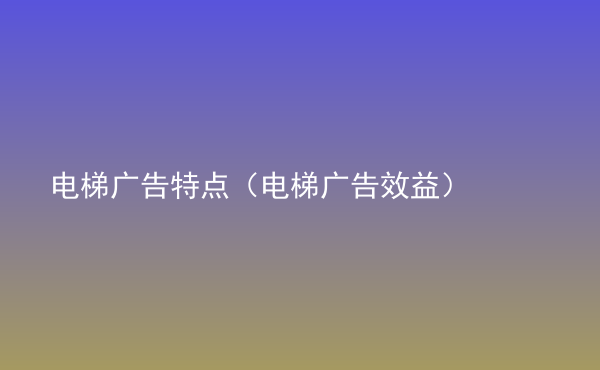  電梯廣告特點(diǎn)（電梯廣告效益）