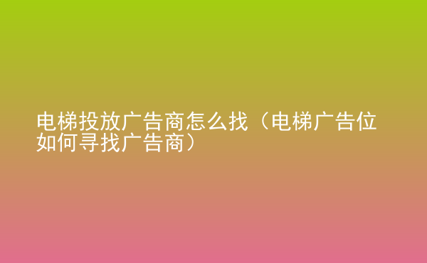  電梯投放廣告商怎么找（電梯廣告位如何尋找廣告商）