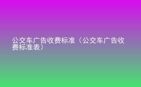  公交車廣告收費(fèi)標(biāo)準(zhǔn)（公交車廣告收費(fèi)標(biāo)準(zhǔn)表）