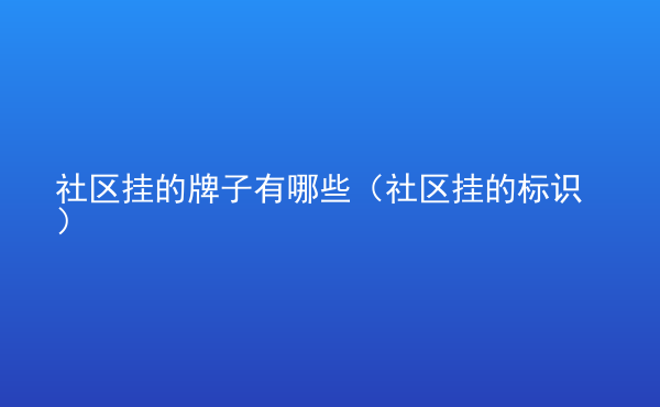  社區(qū)掛的牌子有哪些（社區(qū)掛的標(biāo)識(shí)）