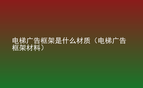  電梯廣告框架是什么材質(zhì)（電梯廣告框架材料）