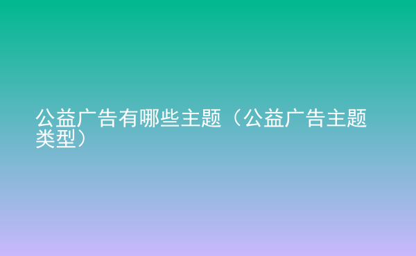  公益廣告有哪些主題（公益廣告主題類型）