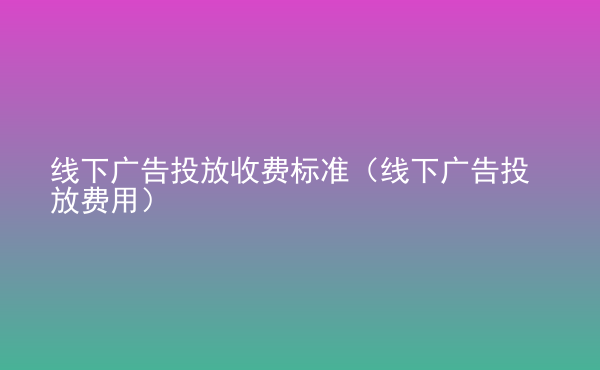  線下廣告投放收費(fèi)標(biāo)準(zhǔn)（線下廣告投放費(fèi)用）