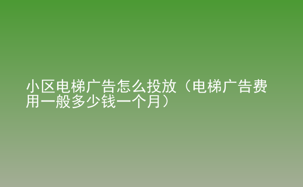  小區(qū)電梯廣告怎么投放（電梯廣告費(fèi)用一般多少錢一個(gè)月）