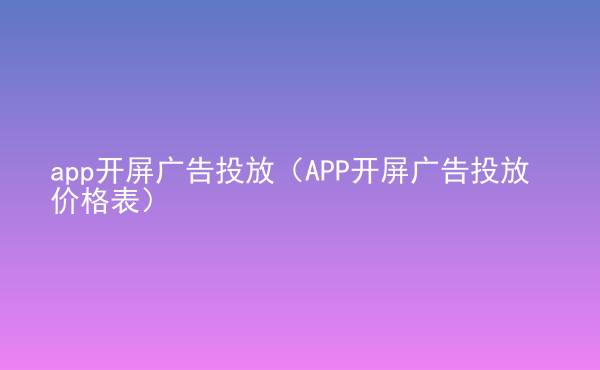  app開屏廣告投放（APP開屏廣告投放價(jià)格表）