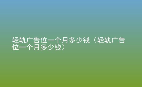  輕軌廣告位一個(gè)月多少錢（輕軌廣告位一個(gè)月多少錢）